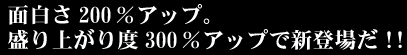 面白さ200%アップ。盛り上がり度300%アップで新登場だ!!