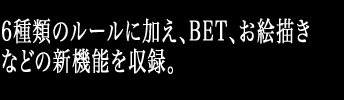6種類のルールに加え、BET、お絵描きなどの新機能を収録。