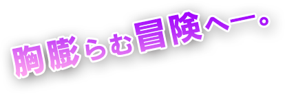 胸膨らむ冒険へ―。