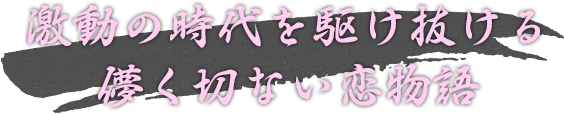 激動の時代を駆け抜ける 儚く切ない恋物語