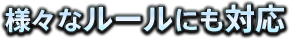 様々なルールにも対応