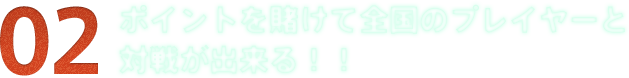 ポイントを賭けて全国のプレイヤーと対戦が出来る！！