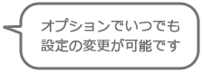 オプションでいつでも設定の変更が可能です