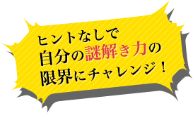 ヒントなしで自分の謎解き力の限界にチャレンジ！