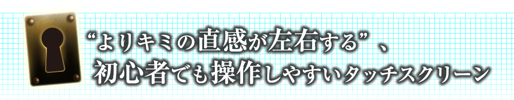 “よりキミの直感が左右する”、初心者でも操作しやすいタッチスクリーン